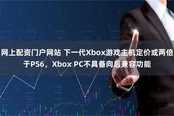 网上配资门户网站 下一代Xbox游戏主机定价或两倍于PS6，Xbox PC不具备向后兼容功能