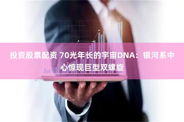 投资股票配资 70光年长的宇宙DNA：银河系中心惊现巨型双螺旋