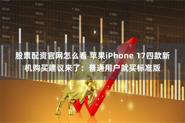 股票配资官网怎么看 苹果iPhone 17四款新机购买建议来了：普通用户就买标准版