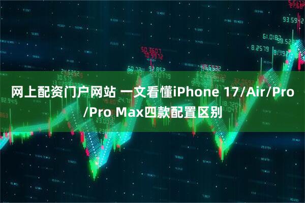 网上配资门户网站 一文看懂iPhone 17/Air/Pro/Pro Max四款配置区别