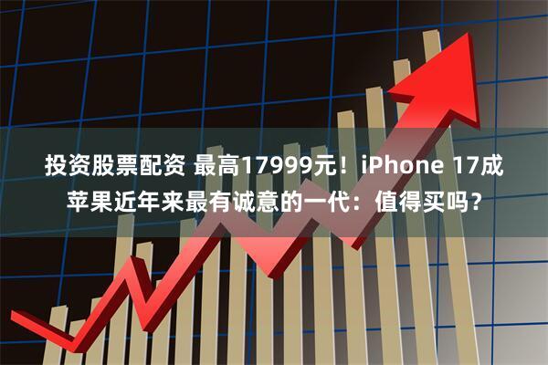 投资股票配资 最高17999元！iPhone 17成苹果近年来最有诚意的一代：值得买吗？