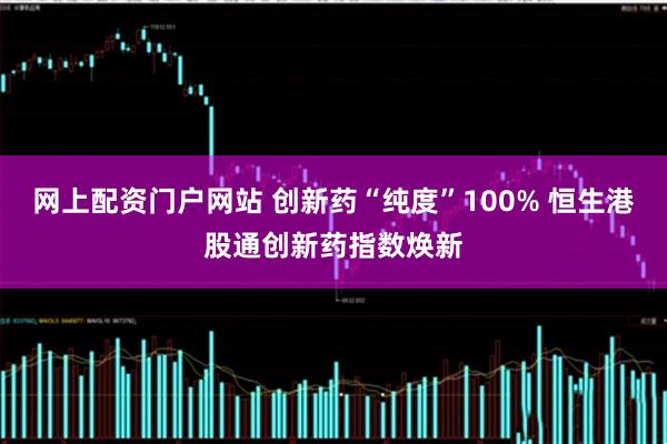 网上配资门户网站 创新药“纯度”100% 恒生港股通创新药指数焕新