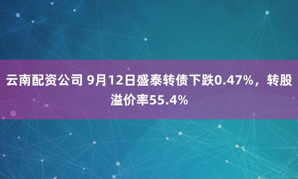 云南配资公司 9月12日盛泰转债下跌0.47%，转股溢价率55.4%