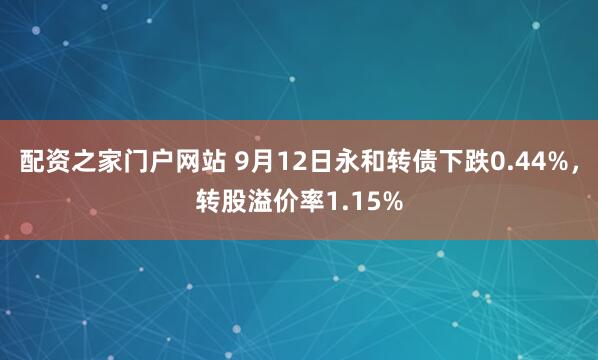 配资之家门户网站 9月12日永和转债下跌0.44%，转股溢价率1.15%
