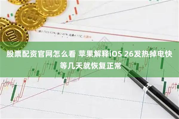 股票配资官网怎么看 苹果解释iOS 26发热掉电快 等几天就恢复正常