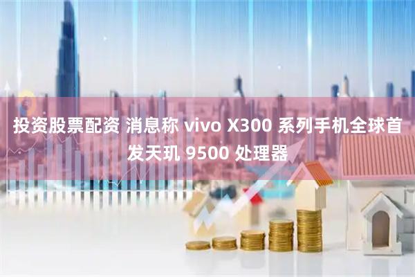 投资股票配资 消息称 vivo X300 系列手机全球首发天玑 9500 处理器