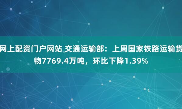 网上配资门户网站 交通运输部：上周国家铁路运输货物7769.4万吨，环比下降1.39%
