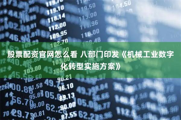 股票配资官网怎么看 八部门印发《机械工业数字化转型实施方案》