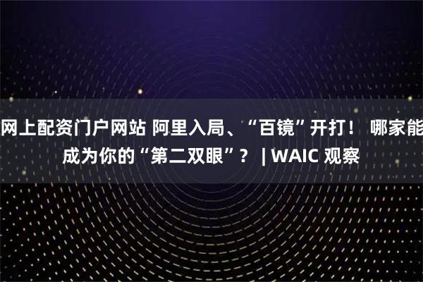 网上配资门户网站 阿里入局、“百镜”开打！ 哪家能成为你的“第二双眼”？ | WAIC 观察