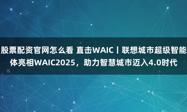 股票配资官网怎么看 直击WAIC丨联想城市超级智能体亮相WAIC2025，助力智慧城市迈入4.0时代