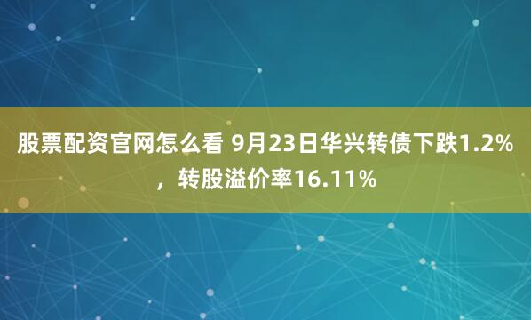 股票配资官网怎么看 9月23日华兴转债下跌1.2%，转股溢价率16.11%