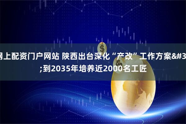 网上配资门户网站 陕西出台深化“产改”工作方案 到2035年培养近2000名工匠