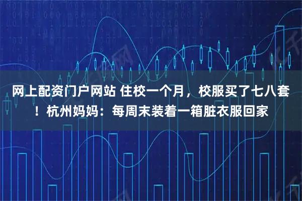 网上配资门户网站 住校一个月，校服买了七八套！杭州妈妈：每周末装着一箱脏衣服回家