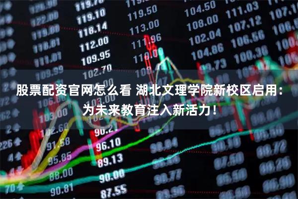 股票配资官网怎么看 湖北文理学院新校区启用：为未来教育注入新活力！