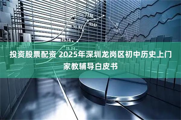 投资股票配资 2025年深圳龙岗区初中历史上门家教辅导白皮书
