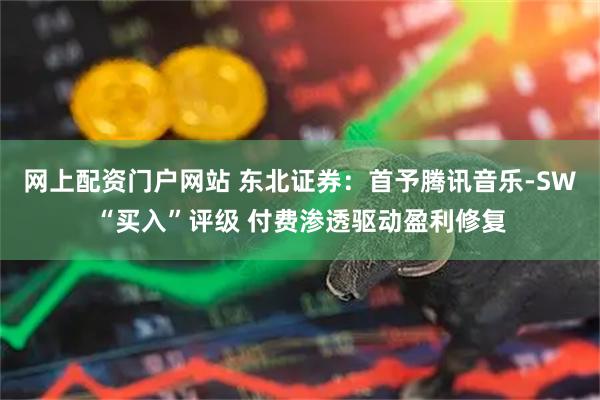 网上配资门户网站 东北证券：首予腾讯音乐-SW“买入”评级 付费渗透驱动盈利修复