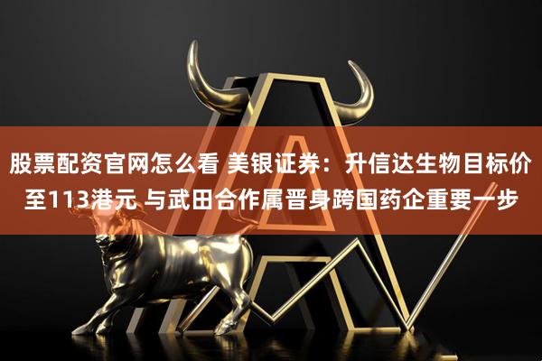 股票配资官网怎么看 美银证券：升信达生物目标价至113港元 与武田合作属晋身跨国药企重要一步