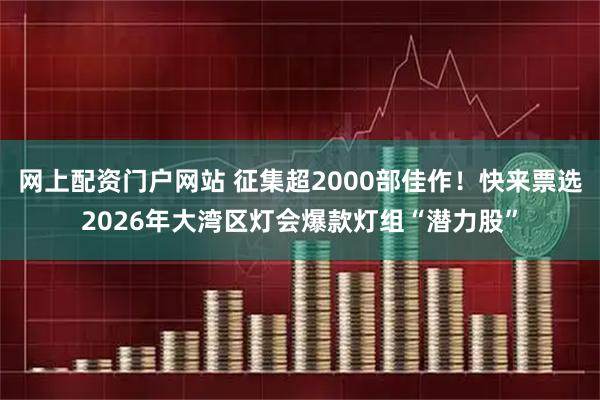 网上配资门户网站 征集超2000部佳作！快来票选2026年大湾区灯会爆款灯组“潜力股”