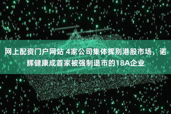 网上配资门户网站 4家公司集体挥别港股市场，诺辉健康成首家被强制退市的18A企业