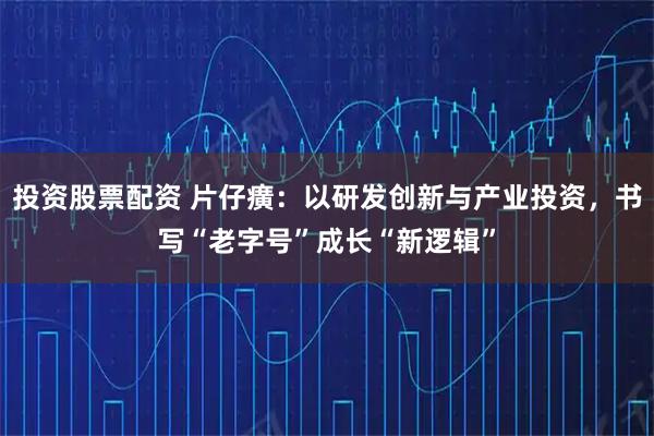 投资股票配资 片仔癀：以研发创新与产业投资，书写“老字号”成长“新逻辑”