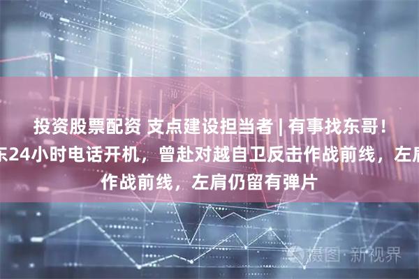 投资股票配资 支点建设担当者 | 有事找东哥！退役军人吕东24小时电话开机，曾赴对越自卫反击作战前线，左肩仍留有弹片