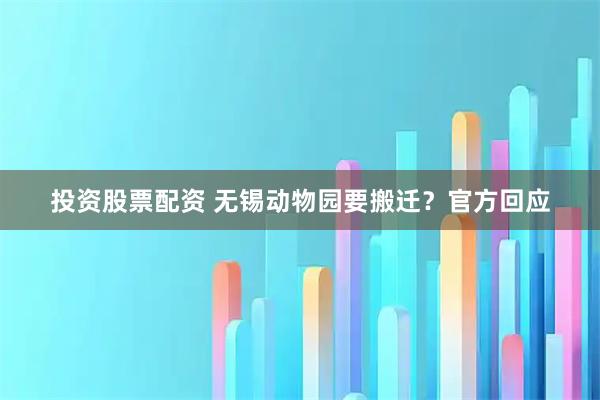 投资股票配资 无锡动物园要搬迁？官方回应