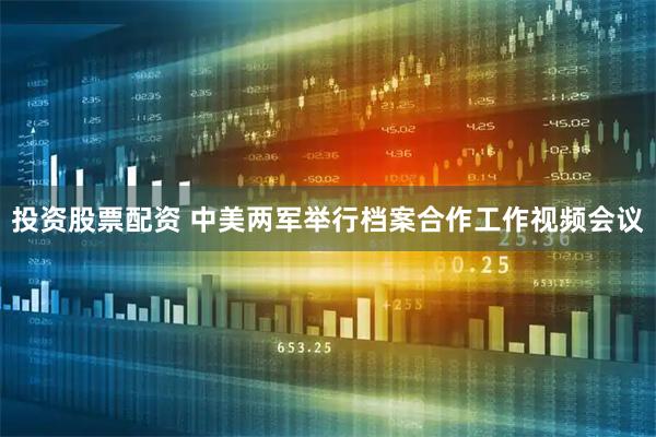 投资股票配资 中美两军举行档案合作工作视频会议