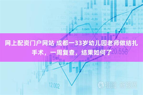 网上配资门户网站 成都一33岁幼儿园老师做结扎手术，一周复查，结果如何了