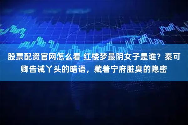 股票配资官网怎么看 红楼梦最阴女子是谁？秦可卿告诫丫头的暗语，藏着宁府脏臭的隐密