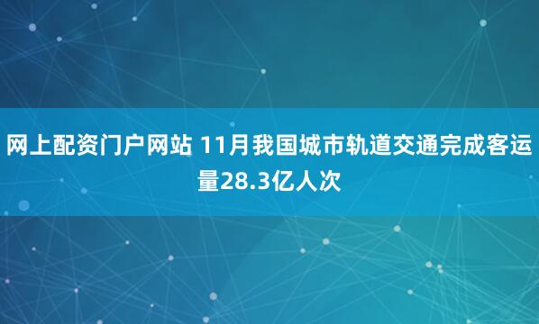 网上配资门户网站 11月我国城市轨道交通完成客运量28.3亿人次