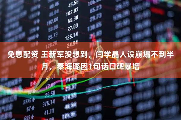 免息配资 王新军没想到，闫学晶人设崩塌不到半月，秦海璐因1句话口碑暴增