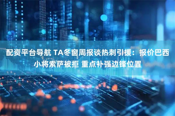 配资平台导航 TA冬窗周报谈热刺引援：报价巴西小将索萨被拒 重点补强边锋位置