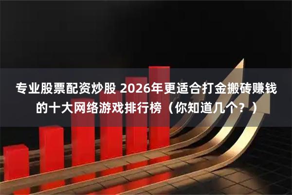 专业股票配资炒股 2026年更适合打金搬砖赚钱的十大网络游戏排行榜（你知道几个？）