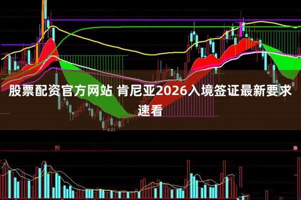 股票配资官方网站 肯尼亚2026入境签证最新要求速看