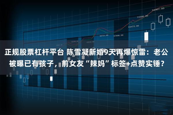 正规股票杠杆平台 陈雪凝新婚9天再爆惊雷：老公被曝已有孩子，前女友“辣妈”标签+点赞实锤？