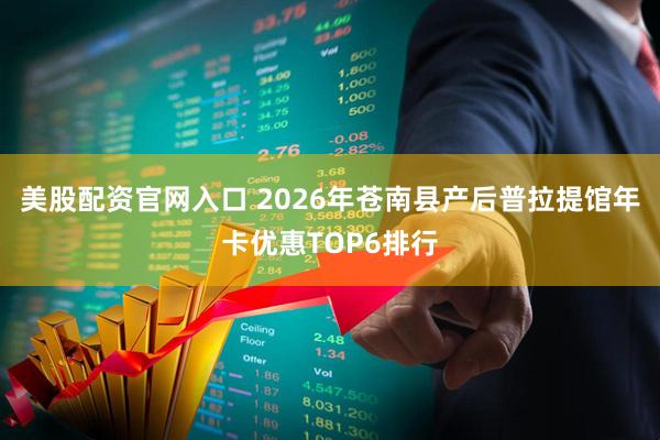 美股配资官网入口 2026年苍南县产后普拉提馆年卡优惠TOP6排行