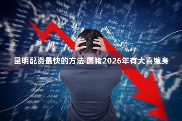 昆明配资最快的方法 属猪2026年有大喜缠身