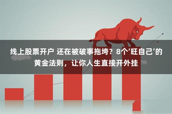 线上股票开户 还在被破事拖垮？8个‘旺自己’的黄金法则，让你人生直接开外挂