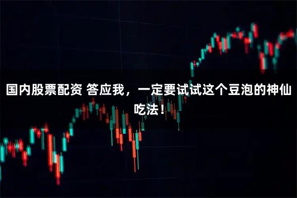国内股票配资 答应我，一定要试试这个豆泡的神仙吃法！
