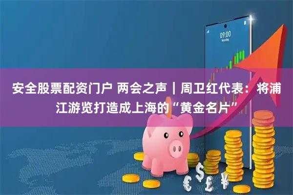 安全股票配资门户 两会之声｜周卫红代表：将浦江游览打造成上海的“黄金名片”