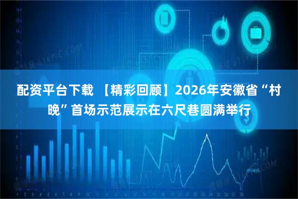 配资平台下载 【精彩回顾】2026年安徽省“村晚”首场示范展示在六尺巷圆满举行