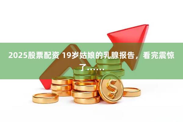2025股票配资 19岁姑娘的乳腺报告，看完震惊了……