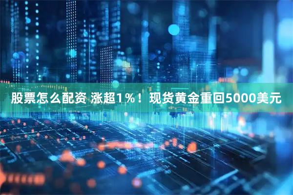 股票怎么配资 涨超1％！现货黄金重回5000美元