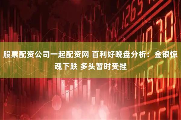 股票配资公司一起配资网 百利好晚盘分析：金银惊魂下跌 多头暂时受挫