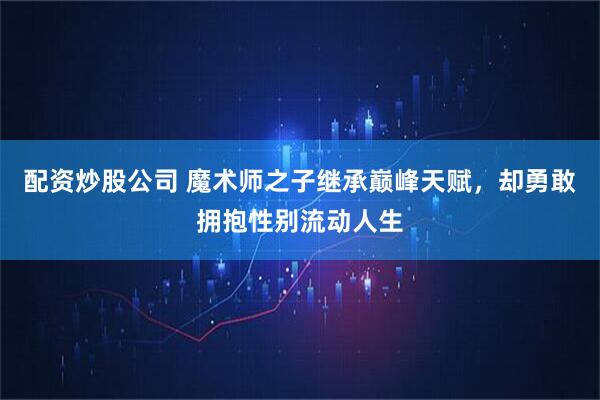 配资炒股公司 魔术师之子继承巅峰天赋，却勇敢拥抱性别流动人生