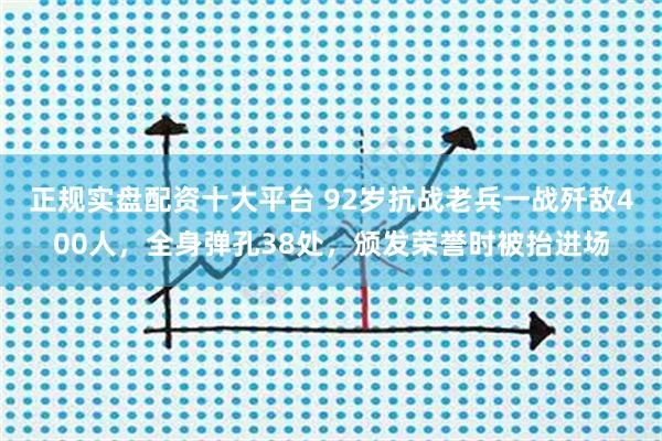 正规实盘配资十大平台 92岁抗战老兵一战歼敌400人，全身弹孔38处，颁发荣誉时被抬进场