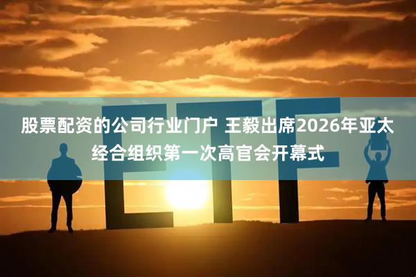 股票配资的公司行业门户 王毅出席2026年亚太经合组织第一次高官会开幕式