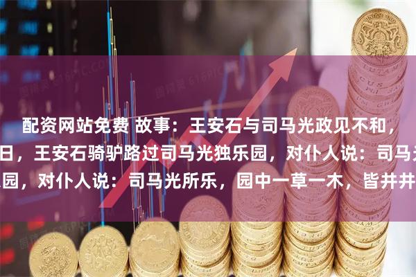 配资网站免费 故事：王安石与司马光政见不和，晚年却都退居洛阳。一日，王安石骑驴路过司马光独乐园，对仆人说：司马光所乐，园中一草一木，皆井井有条