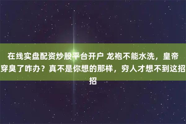 在线实盘配资炒股平台开户 龙袍不能水洗，皇帝穿臭了咋办？真不是你想的那样，穷人才想不到这招