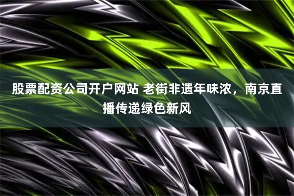 股票配资公司开户网站 老街非遗年味浓，南京直播传递绿色新风